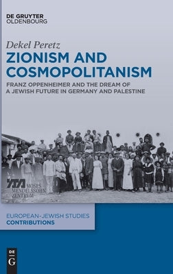 Zionism and Cosmopolitanism: Franz Oppenheimer and the Dream of a Jewish Future in Germany and Palestine by Peretz, Dekel