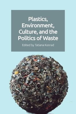 Plastics, Environment, Culture and the Politics of Waste by Konrad, Tatiana