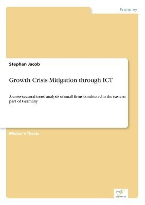 Growth Crisis Mitigation through ICT: A cross-sectoral trend analysis of small firms conducted in the eastern part of Germany by Jacob, Stephan