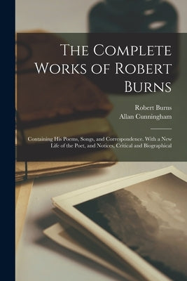 The Complete Works of Robert Burns: Containing his Poems, Songs, and Correspondence. With a new Life of the Poet, and Notices, Critical and Biographic by Burns, Robert