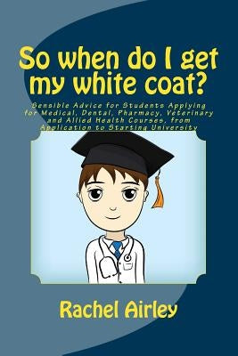 So when do I get my white coat?: Sensible Advice for Students Applying for Medical, Dental, Pharmacy, Veterinary and Allied Health Courses, from your by Airley, Rachel E.