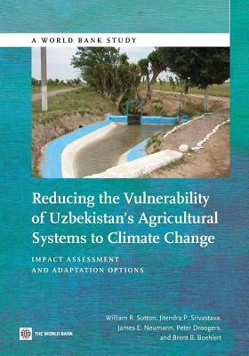 Reducing the Vulnerability of Uzbekistan's Agricultural Systems to Climate Change: Impact Assessment and Adaptation Options by Sutton, William R.