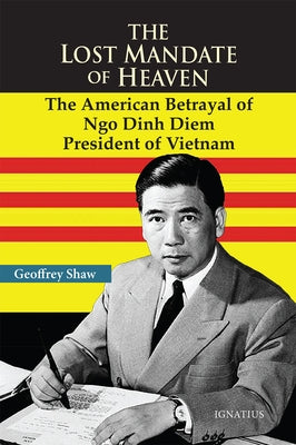 The Lost Mandate of Heaven: The American Betrayal of Ngo Dinh Diem, President of Vietnam by Shaw, Geoffrey D. T.