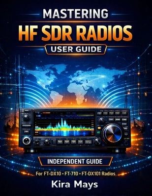 Mastering Modern Hf Sdr Radios User Guide: A Beginner-Friendly Guide To The Ft-Dx10, Ft-710 Aess/Field, And Ft-Dx101 Series by Mays, Kira