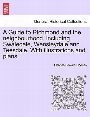 A Guide to Richmond and the Neighbourhood, Including Swaledale, Wensleydale and Teesdale. with Illustrations and Plans. by Cookes, Charles Edward