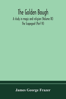 The golden bough: a study in magic and religion (Volume IX); The Scapegoat (Part VI) by George Frazer, James