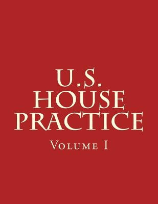 U.S. House Practice: A Guide to the Rules, Precedents, and Procedures of the House by U. S. Congress