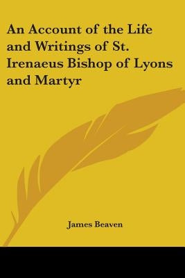 An Account of the Life and Writings of St. Irenaeus Bishop of Lyons and Martyr by Beaven, James