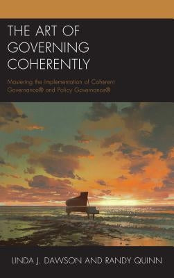 The Art of Governing Coherently: Mastering the Implementation of Coherent Governance(R) and Policy Governance(R) by Dawson, Linda J.