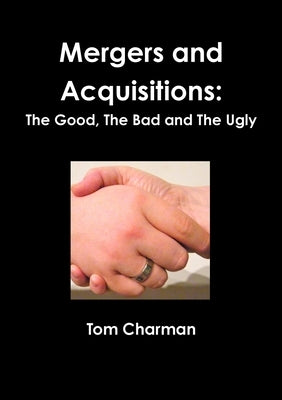 Mergers and Acquisitions: The Good, The Bad and The Ugly by Charman, Tom