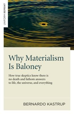 Why Materialism Is Baloney: How True Skeptics Know There Is No Death and Fathom Answers to Life, the Universe and Everything by Kastrup, Bernardo