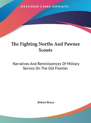 The Fighting Norths And Pawnee Scouts: Narratives And Reminiscences Of Military Service On The Old Frontier by Bruce, Robert