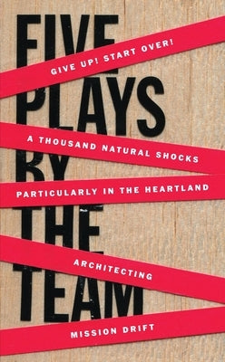 Five Plays by the Team: Give Up! Start Over!; A Thousand Natural Shocks; Particularly in the Heartland; Architecting; Mission Drift by Team, The
