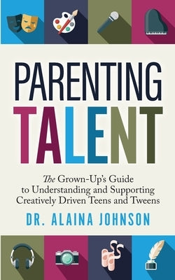 Parenting Talent: The Grown-Up's Guide to Understanding and Supporting Creatively Driven Teens and Tweens by Johnson, Alaina