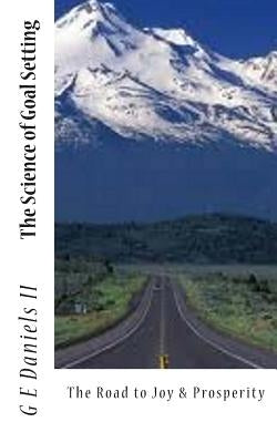 The Science of Goal Setting: The Road to Joy and Prosperity by Daniels, G. E., II