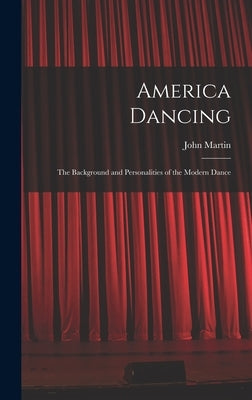 America Dancing; the Background and Personalities of the Modern Dance by Martin, John 1893-1985
