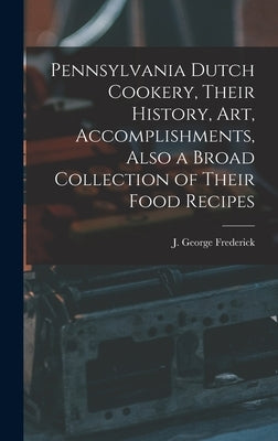 Pennsylvania Dutch Cookery, Their History, Art, Accomplishments, Also a Broad Collection of Their Food Recipes by Frederick, J. George (Justus George)