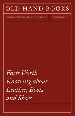 Facts Worth Knowing about Leather, Boots and Shoes by Anon