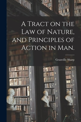 A Tract on the Law of Nature, and Principles of Action in Man. by Sharp, Granville 1735-1813