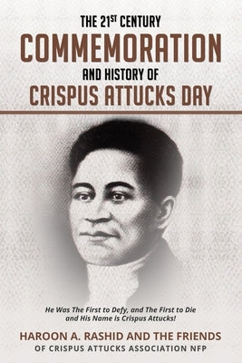 The 21st Century Commemoration and History of Crispus Attucks Day: He Was The First to Defy, and The First to Die and His Name is Crispus Attucks! by Rashid, Haroon