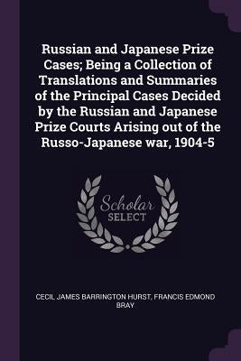 Russian and Japanese Prize Cases; Being a Collection of Translations and Summaries of the Principal Cases Decided by the Russian and Japanese Prize Co by Hurst, Cecil James Barrington