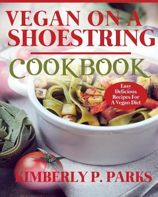 Vegan On A Shoestring Cookbook: Easy Delicious Recipes For A Vegan Diet by Parks, Kimberly P.
