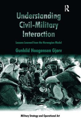 Understanding Civil-Military Interaction: Lessons Learned from the Norwegian Model by Gjørv, Gunhild Hoogensen