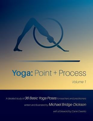 Yoga: Point + Process: A Detailed Study of 36 Basic Yoga Poses for Teachers and Practitioners by Bridge-Dickson, Michael