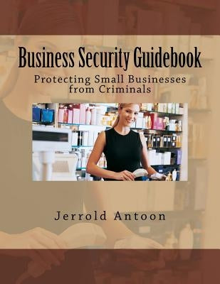 Business Security Guidebook: Protecting Small Businesses from Criminals by Antoon, Jerrold G.