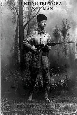 Hunting Trips of a Ranchman - Hunting Trips on the Prairie and in the Mountains by Penny Hill Press