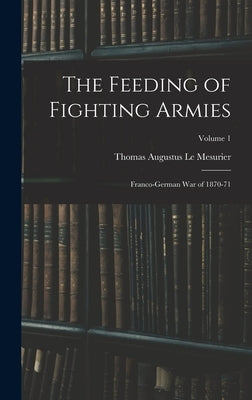 The Feeding of Fighting Armies: Franco-German War of 1870-71; Volume 1 by Le Mesurier, Thomas Augustus