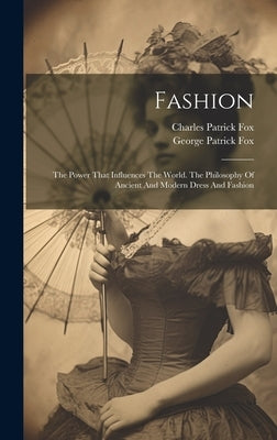 Fashion: The Power That Influences The World. The Philosophy Of Ancient And Modern Dress And Fashion by Fox, Charles Patrick