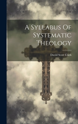 A Syllabus Of Systematic Theology by Clark, David Scott 1859-1939