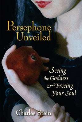 Persephone Unveiled: Seeing the Goddess and Freeing Your Soul by Stein, Charles