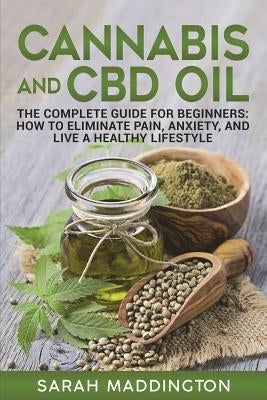 Cannabis and CBD Oil: The Complete Guide for Beginners: How to Eliminate Pain, Anxiety, and Live a Healthy Lifestyle. by Maddington, Sarah