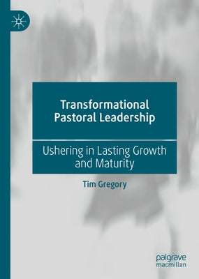 Transformational Pastoral Leadership: Ushering in Lasting Growth and Maturity by Gregory, Tim