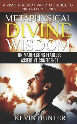 Metaphysical Divine Wisdom on Manifesting Fearless Assertive Confidence: A Practical Motivational Guide to Spirituality Series by Hunter, Kevin