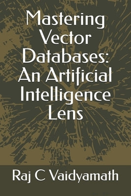 Mastering Vector Databases: An Artificial Intelligence Lens by Vaidyamath, Raj C.