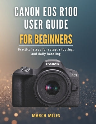 Canon EOS R100 User Guide for Beginners: Practical steps for setup, shooting, and daily handling by Miles, March