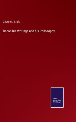 Bacon his Writings and his Philosophy by Craik, George L.