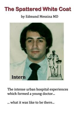 The Spattered White Coat: Intense experiences which formed a young doctor by Messina, Edmund