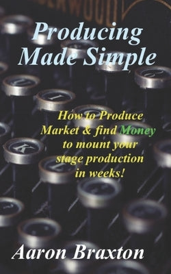 Producing Made Simple: How to Produce Market & and find Money to mount your stage production in weeks! by Braxton, Aaron