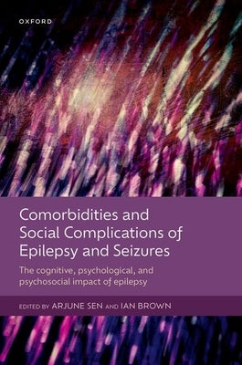 Comorbidities and Social Complications of Epilepsy and Seizures: The Cognitive, Psychological and Psychosocial Impact of Epilepsy by Sen, Arjune