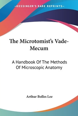 The Microtomist's Vade-Mecum: A Handbook Of The Methods Of Microscopic Anatomy by Lee, Arthur Bolles
