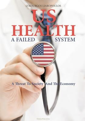 US Health: A Failed System: A Threat to Society and the Economy by Liaropoulos, Lykourkos