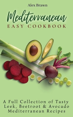 Mediterranean Easy Cookbook: A Full Collection of Tasty Leek, Beetroot & Avocado Mediterranean Recipes by Brawn, Alex