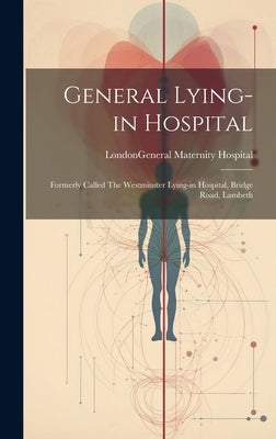General Lying-in Hospital: Formerly Called The Westminster Lying-in Hospital, Bridge Road, Lambeth by London (England) General Maternity H