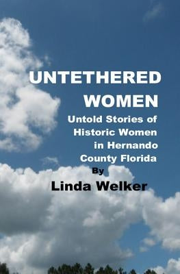 Untethered Women: Untold Stories of Historic Women in Hernando County Florida by Welker, Linda