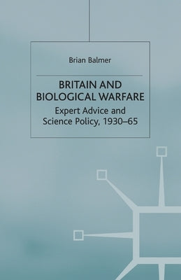 Britain and Biological Warfare: Expert Advice and Science Policy, 1930-65 by Balmer, B.