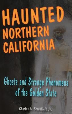 Haunted Northern California: Ghosts and Strange Phenomena of the Golden State by Stansfield, Charles A.